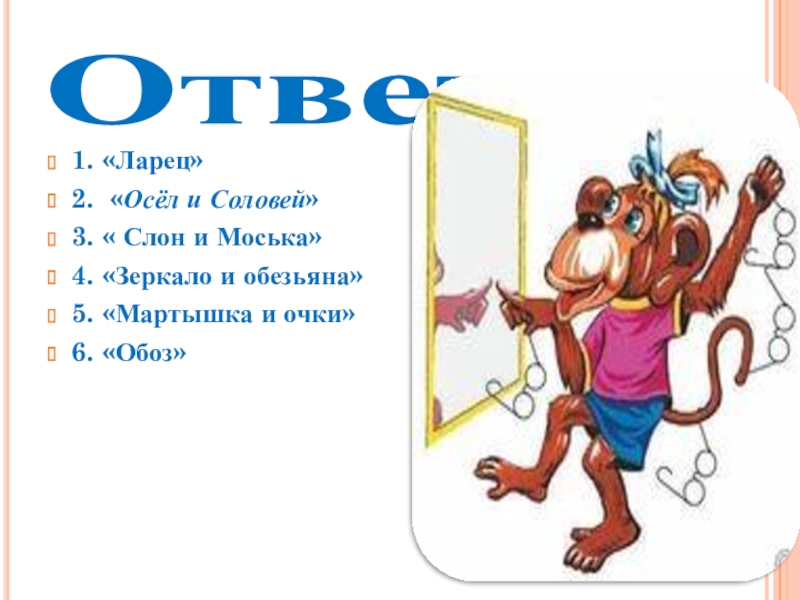 Презентация Басни дедушки Крылова Ответы: 1. «Ларец»2. «Осёл и Соловей»3. « Слон и Моська»4. «Зеркало Ответы: 1. «Ларец»2. «Осёл и Соловей»3. « Слон и Моська»4. «Зеркало и обезьяна»5. «Мартышка и очки»6. «Обоз»