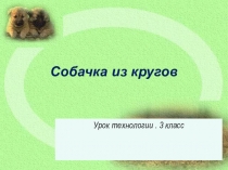 Презентация к уроку технологии на тему Собачка из кругов (3 класс)