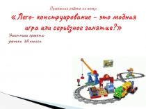Презентация к проекту на тему: Лего- конструирование – это модная игра или серьёзное занятие?