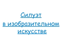 Презентация по ИЗО на тему: Силуэт в изобразительном искусстве