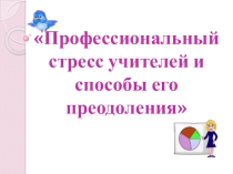 Презентация Особенности профессионального стресса учителей школ и способы его преодоления в самостоятельной работе учителя