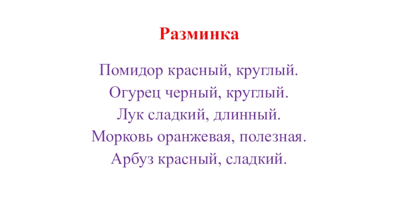 Прицентация по русскому языку на тему Овощи. Повторение прилагательных (4 класс) РазминкаПомидор красный, круглый.Огурец черный, круглый.Лук сладкий, длинный.Морковь оранжевая, полезная.Арбуз красный, сладкий. РазминкаПомидор красный, круглый.Огурец черный, круглый.Лук сладкий, длинный.Морковь оранжевая, полезная.Арбуз красный, сладкий.