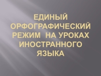 Презентация Единый орфографический режим на уроках иностранного языка
