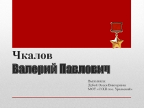 Презентация Герой Советского Союза В.П. Чкалов