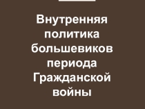Презентация к уроку: Внутренняя политика большевиков периода Гражданской войны