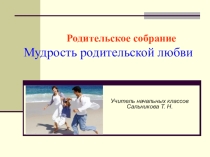 Презентация к родительскому собранию Мудрость родительской любви