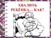Презентация хвалить ребёнка.Как? к занятию с родителями Поощрение как лучший способ воспитания