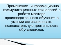 Применение информационно коммуникационных технологий в работе мастера производственного обучения в умениях активизировать познавательную деятельность обучающихся.