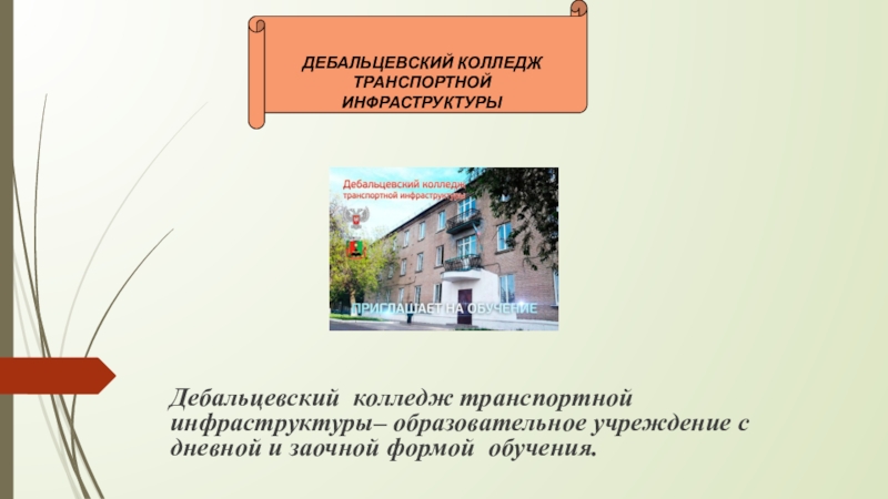 Презентация Дебальцевского колледжа транспортной инфраструктуры (часть 1) Дебальцевский колледж транспортной инфраструктуры– образовательное учреждение с дневной и заочной формой обучения. ДЕБАЛЬЦЕВСКИЙ КОЛЛЕДЖ ТРАНСПОРТНОЙ ИНФРАСТРУКТУРЫ Дебальцевский колледж транспортной инфраструктуры– образовательное учреждение с дневной и заочной формой обучения. ДЕБАЛЬЦЕВСКИЙ КОЛЛЕДЖ ТРАНСПОРТНОЙ ИНФРАСТРУКТУРЫ
