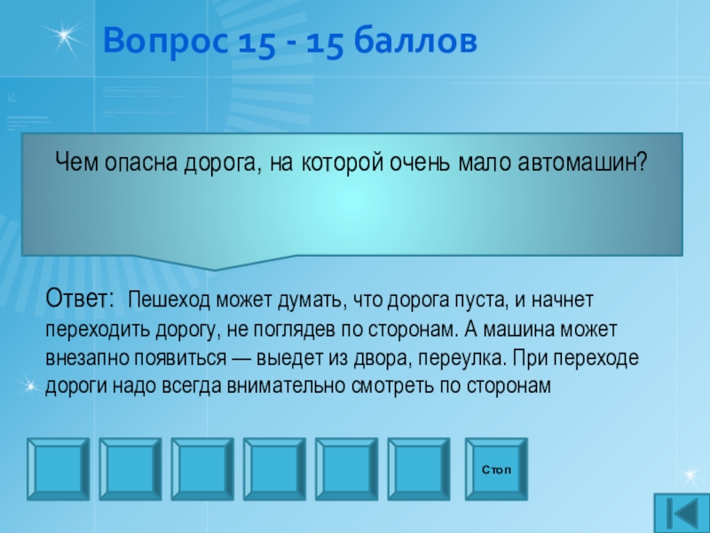 Презентация внеаудиторного мероприятия игра Что? Где? Когда? по профилактике ДТП Вопрос 15 - 15 балловЧем опасна дорога, на которой очень мало Вопрос 15 - 15 балловЧем опасна дорога, на которой очень мало автомашин?СтопОтвет: Пешеход может думать, что дорога