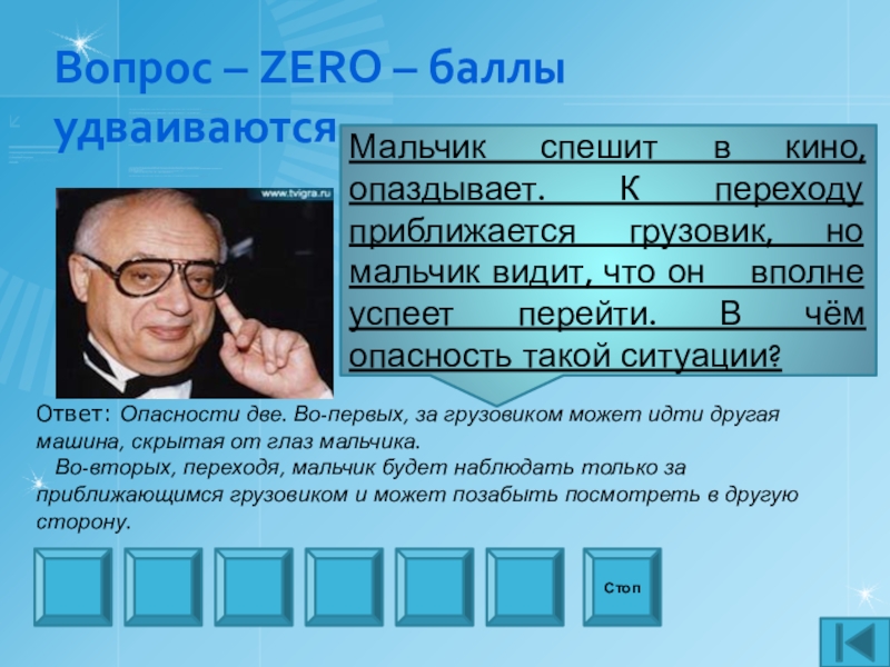 Презентация внеаудиторного мероприятия игра Что? Где? Когда? по профилактике ДТП Вопрос – ZERO – баллы удваиваютсяМальчик спешит в кино, опаздывает. К Вопрос – ZERO – баллы удваиваютсяМальчик спешит в кино, опаздывает. К переходу приближается грузовик, но мальчик видит,