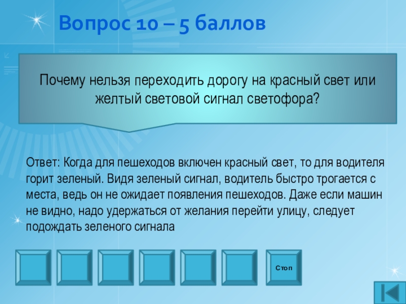 Презентация внеаудиторного мероприятия игра Что? Где? Когда? по профилактике ДТП Вопрос 10 – 5 балловПочему нельзя переходить дорогу на красный свет Вопрос 10 – 5 балловПочему нельзя переходить дорогу на красный свет или желтый световой сигнал светофора? СтопОтвет: