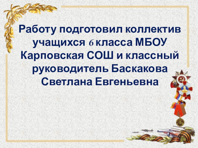 Интернет - проект Детство опалённое войной Работу подготовил коллектив учащихся 6 класса МБОУ Карповская СОШ и классный руководитель Баскакова Светлана Евгеньевна Работу подготовил коллектив учащихся 6 класса МБОУ Карповская СОШ и классный руководитель Баскакова Светлана Евгеньевна