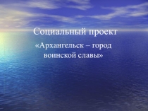Презентация Видеоэкскурсия Архангельск - город воинской славы, презентация Социальный проект Архангельск - город воинской славы
