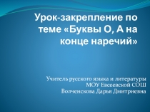 Урок-закрепление по теме Буквы О, А на конце наречий Учитель русского языка и литературы МОУ Евсеевской СОШ Волченскова Дарья Дмитриевна