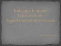 Презентация по воспитательной работе Бондарь Георгий Герасимович - Герой Советского союза