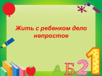 Презентация для родителей Жить с ребенком не легкое дело