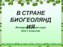 ПРЕЗЕНТАЦИЯ В СТРАНЕ БИОГЕОЛЯНДИЯ интерактивная игра 7 кл.