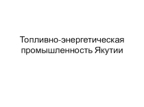Урок. Презентация Топливно-энергетическая промышленность Якутии