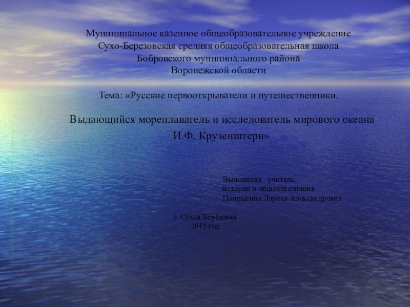 Презентация на тему Муниципальное казенное общеобразовательное учреждение Сухо-Березовская средняя общеобразовательная школа Муниципальное казенное общеобразовательное учреждение Сухо-Березовская средняя общеобразовательная школа Бобровского муниципального района Воронежской области Тема: «Русские первооткрыватели