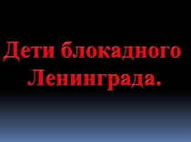 Презентация к открытому уроку Дети Блокадного Лениграда