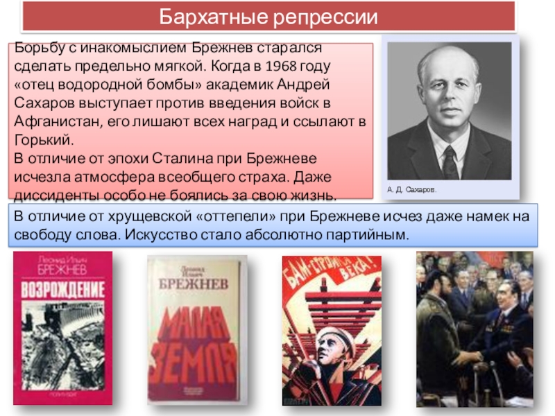 Презентация по истории Эпоха правления Брежнева 9 класс Бархатные репрессииБорьбу с инакомыслием Брежнев старался сделать предельно мягкой. Когда в Бархатные репрессииБорьбу с инакомыслием Брежнев старался сделать предельно мягкой. Когда в 1968 году «отец водородной бомбы» академик