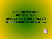 Презентация-доклад ФОРМИРОВАНИЕ ВРЕМЕННЫХ ПРЕДСТАВЛЕНИЙ У ДЕТЕЙ ДОШКОЛЬНОГО ВОЗРАСТА