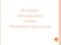 Презентация по краеведению История образования улицы Машиностроителей