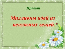 Презентация по технологии  Миллионы идей из ненужных вещей. Изготовление поделок из бросового материала.