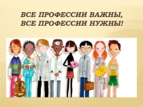 Презентация по профориентационному занятию Все профессии важны, все профессии нужны