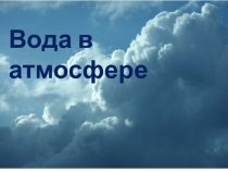 Презентация по географии на тему Вода в атмосфере