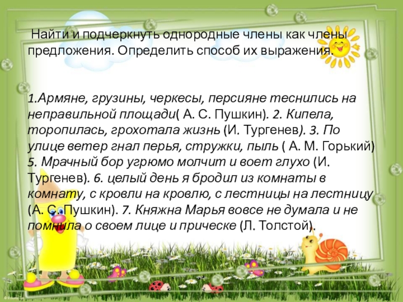 Презентация по русскому языку на тему: Однородные члены предложения. Найти и подчеркнуть однородные члены как члены предложения. Определить способ их Найти и подчеркнуть однородные члены как члены предложения. Определить способ их выражения. 1.Армяне, грузины, черкесы, персияне теснились
