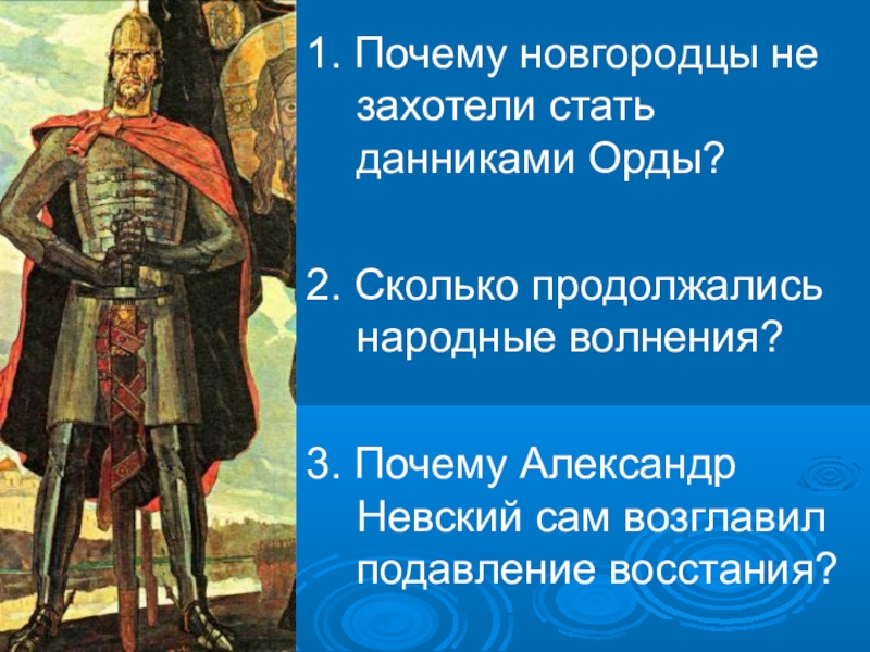 Презентация по истории на тему Русь и Орда 1. Почему новгородцы не захотели стать данниками Орды?2. Сколько продолжались народные 1. Почему новгородцы не захотели стать данниками Орды?2. Сколько продолжались народные волнения?3. Почему Александр Невский сам возглавил