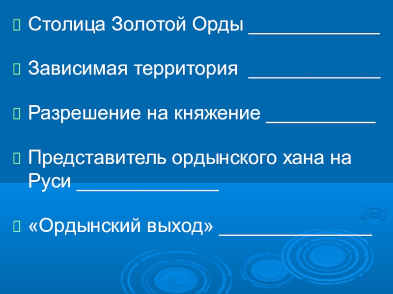 Презентация по истории на тему Русь и Орда Столица Золотой Орды ____________Зависимая территория ____________Разрешение на княжение __________Представитель ордынского хана на Руси _____________«Ордынский выход» ______________ Столица Золотой Орды ____________Зависимая территория ____________Разрешение на княжение __________Представитель ордынского хана на Руси _____________«Ордынский выход» ______________