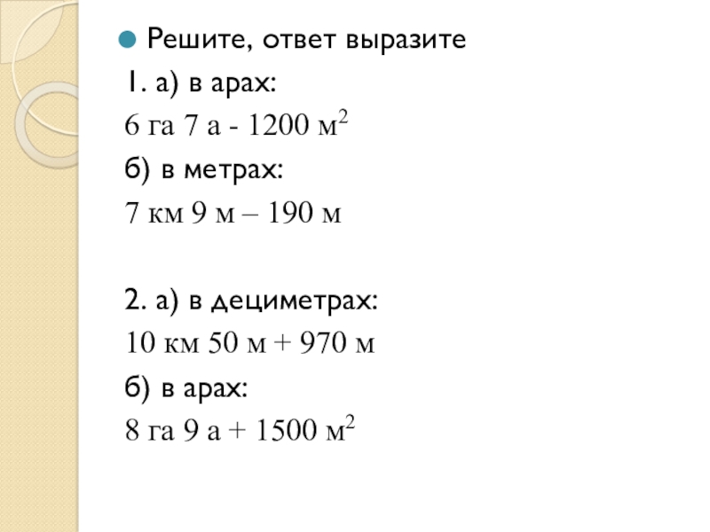 Презентация к открытому уроку по теме величины Решите, ответ выразите 1. а) в арах:6 га 7 а - Решите, ответ выразите 1. а) в арах:6 га 7 а - 1200 м2 б) в метрах:7 км 9