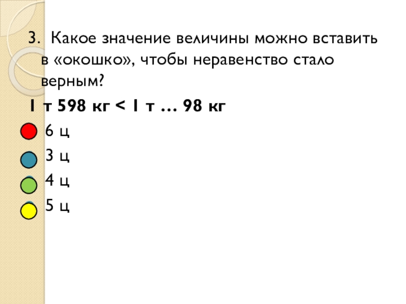 Презентация к открытому уроку по теме величины 3. Какое значение величины можно вставить в «окошко», чтобы неравенство стало 3. Какое значение величины можно вставить в «окошко», чтобы неравенство стало верным?1 т 598 кг < 1