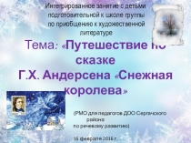 Интегрированное занятие с детьми подготовительной к школе группы по приобщению к художественной литературе по теме: Путешествие по сказке Г.Х. Андерсена Снежная Королева