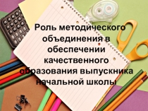 ПрРоль методического объединения в обеспечении качественного образования выпускника начальной школыезентация