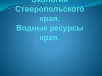 Презентация по географии на тему Экология Ставропольского края. Водные ресурсы края