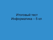 Итоговый тест Информатика – 5 кл