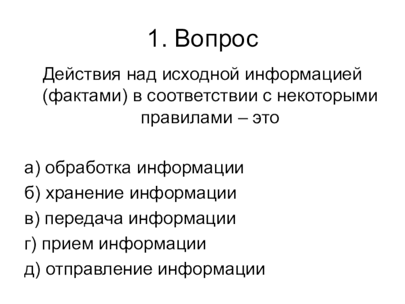 Контрольная работа № 1 (1 четверть) 1. ВопросДействия над исходной информацией (фактами) в соответствии с некоторыми правилами 1. ВопросДействия над исходной информацией (фактами) в соответствии с некоторыми правилами – этоа) обработка информацииб) хранение информациив)