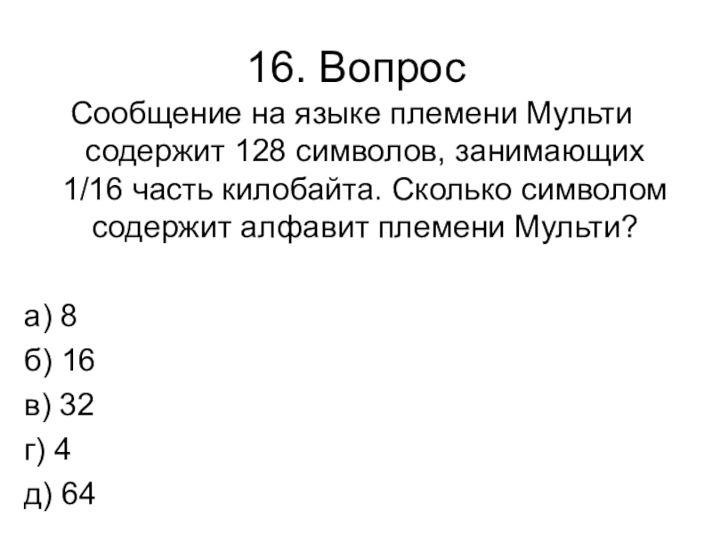 Контрольная работа № 1 (1 четверть) 16. ВопросСообщение на языке племени Мульти содержит 128 символов, занимающих 1/16 16. ВопросСообщение на языке племени Мульти содержит 128 символов, занимающих 1/16 часть килобайта. Сколько символом содержит алфавит