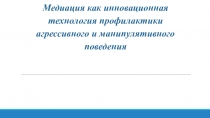 Презентация Медиация как инновационная технология профилактики агрессивного и манипулятивного поведения