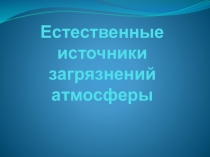 Презентация по биологии  Естественные источники загрязнения атмосферы 9 класс