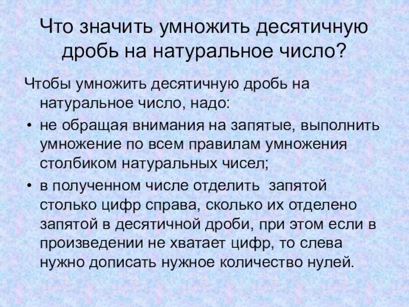 Презентация по математике на тему: Умножение десятичных дробей на натуральное число (5 класс) Что значить умножить десятичную дробь на натуральное число?Чтобы умножить десятичную дробь Что значить умножить десятичную дробь на натуральное число?Чтобы умножить десятичную дробь на натуральное число, надо:не обращая внимания