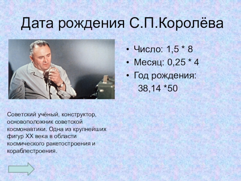 Презентация по математике на тему: Умножение десятичных дробей на натуральное число (5 класс) Дата рождения С.П.КоролёваЧисло: 1,5 * 8Месяц: 0,25 * 4Год рождения: Дата рождения С.П.КоролёваЧисло: 1,5 * 8Месяц: 0,25 * 4Год рождения: 38,14 *50Советский учёный, конструктор,