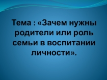 Презентация родительского собрания Зачем нужны родители или роль семьи в воспитании личности.