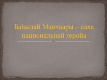 Презентация великие имена Якутии Манчаары