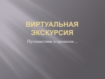 Презентация Виртуальная экскурсия в прошлое нашей Родины