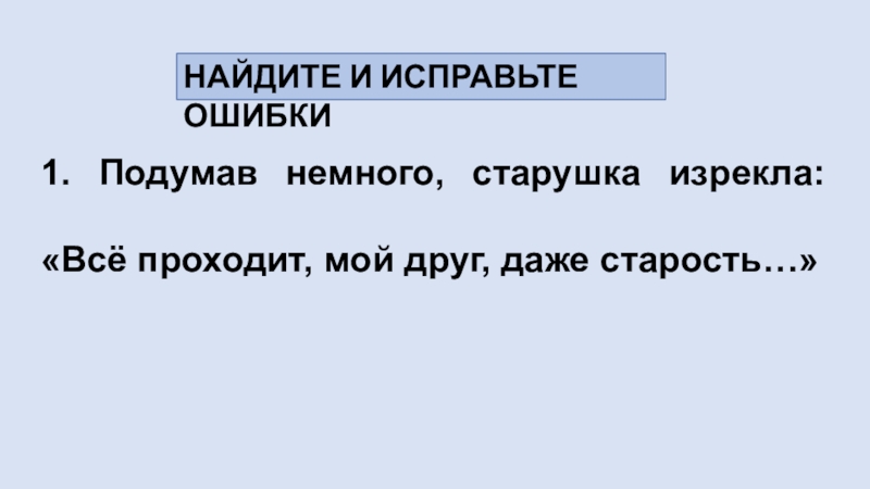 Способы передачи чужой речи. Прямая речь 1. Подумав немного, старушка изрекла: «Всё проходит, мой друг, даже старость…»НАЙДИТЕ И ИСПРАВЬТЕ ОШИБКИ 1. Подумав немного, старушка изрекла: «Всё проходит, мой друг, даже старость…»НАЙДИТЕ И ИСПРАВЬТЕ ОШИБКИ